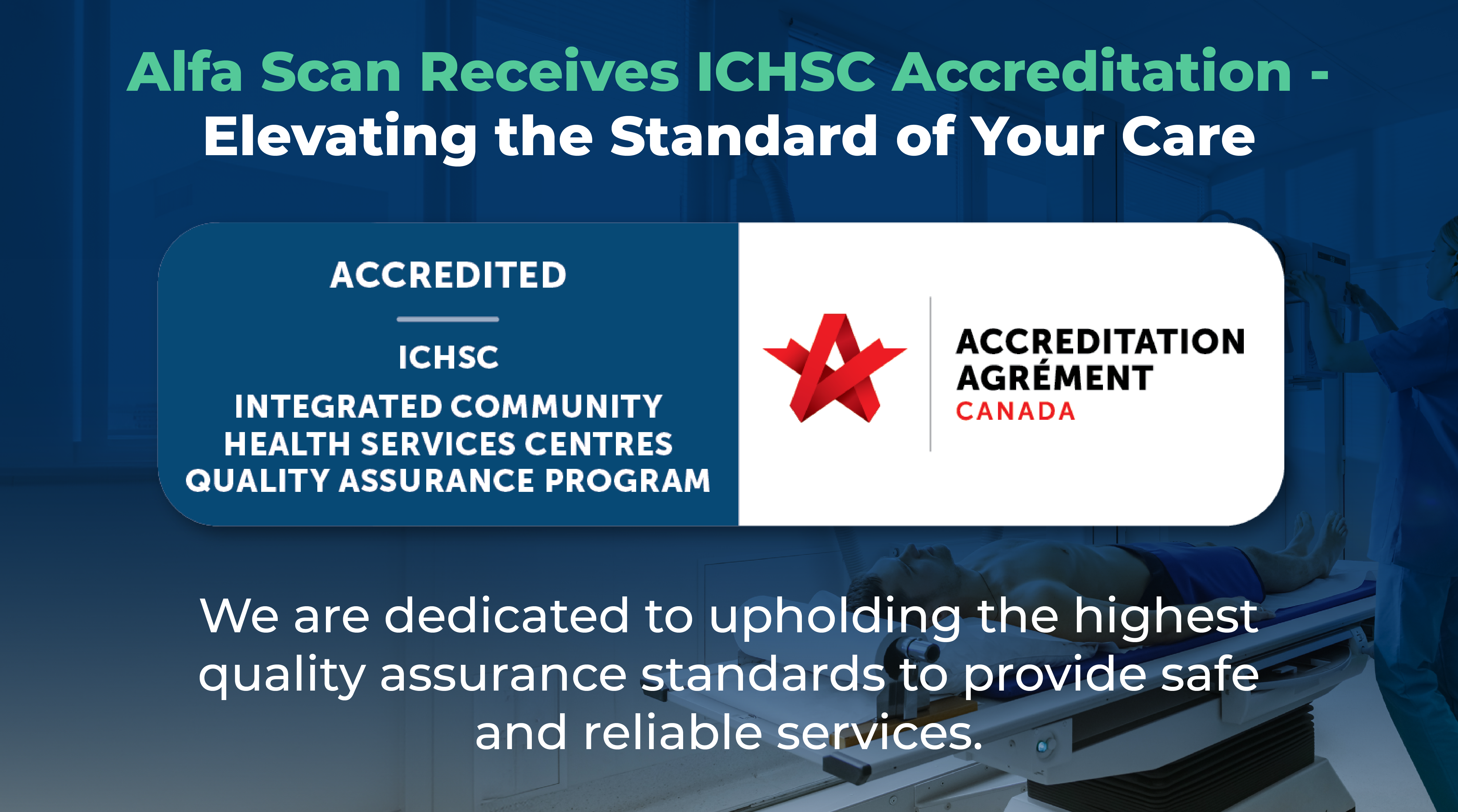 Mobile view - Alfa Scan Receives ICHSC Accreditation - Elevating the Standard of Your Care ACCREDITED ICHSC INTEGRATED COMMUNITY HEALTH SERVICES CENTRES QUALITY ASSURANCE PROGRAM ACCREDITATION AGRÉMENT CANADA We are dedicated to upholding the highest quality assurance standards to provide safe and reliable services.
